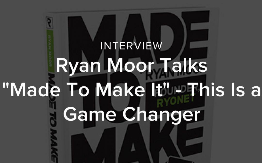 Ryan Moor Talks “Made To Make It” – This Is a Game Changer